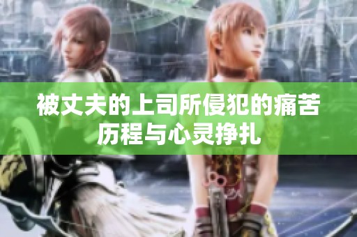被丈夫的上司所侵犯的痛苦历程与心灵挣扎