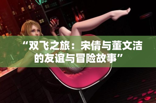 “双飞之旅：宋倩与董文洁的友谊与冒险故事”