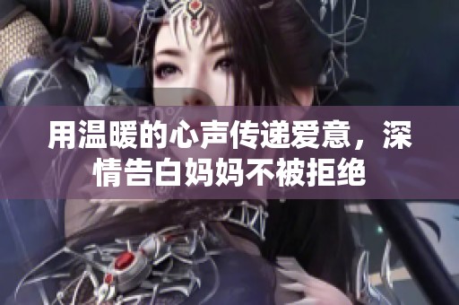 用温暖的心声传递爱意，深情告白妈妈不被拒绝