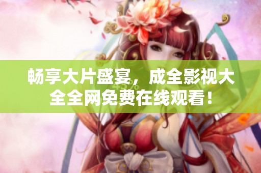 畅享大片盛宴，成全影视大全全网免费在线观看！