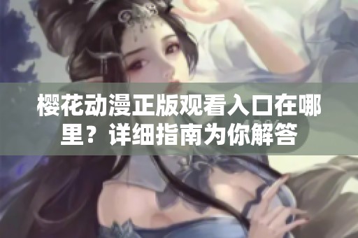樱花动漫正版观看入口在哪里？详细指南为你解答