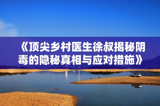《顶尖乡村医生徐叔揭秘阴毒的隐秘真相与应对措施》