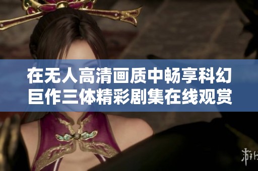 在无人高清画质中畅享科幻巨作三体精彩剧集在线观赏