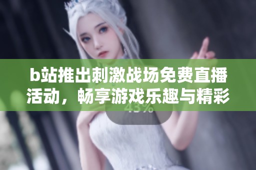 b站推出刺激战场免费直播活动，畅享游戏乐趣与精彩时刻