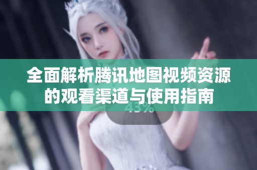 全面解析腾讯地图视频资源的观看渠道与使用指南
