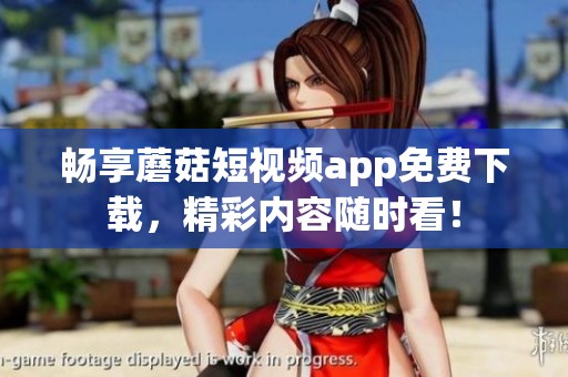 畅享蘑菇短视频app免费下载，精彩内容随时看！