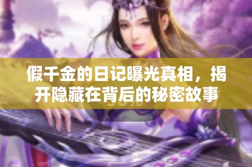 假千金的日记曝光真相，揭开隐藏在背后的秘密故事