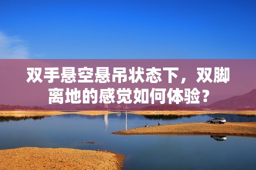 双手悬空悬吊状态下，双脚离地的感觉如何体验？