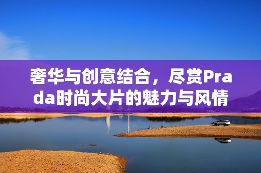 奢华与创意结合，尽赏Prada时尚大片的魅力与风情