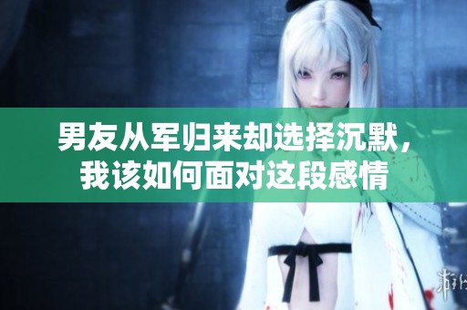 男友从军归来却选择沉默，我该如何面对这段感情