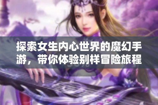 探索女生内心世界的魔幻手游，带你体验别样冒险旅程