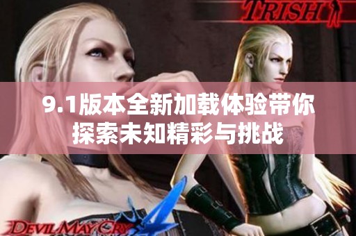 9.1版本全新加载体验带你探索未知精彩与挑战
