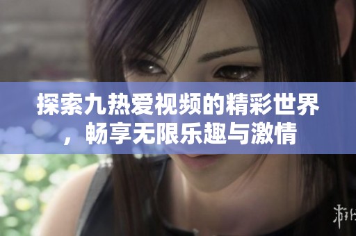 探索九热爱视频的精彩世界，畅享无限乐趣与激情