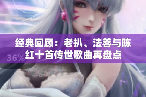 经典回顾：老扒、法蓉与陈红十首传世歌曲再盘点
