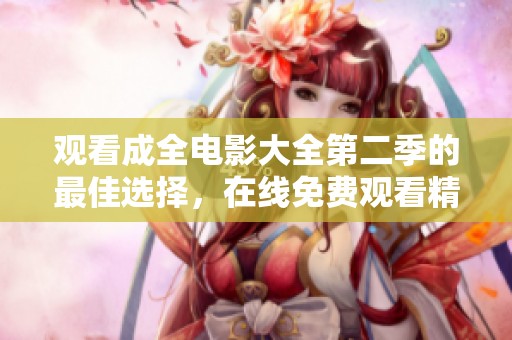 观看成全电影大全第二季的最佳选择，在线免费观看精彩影片