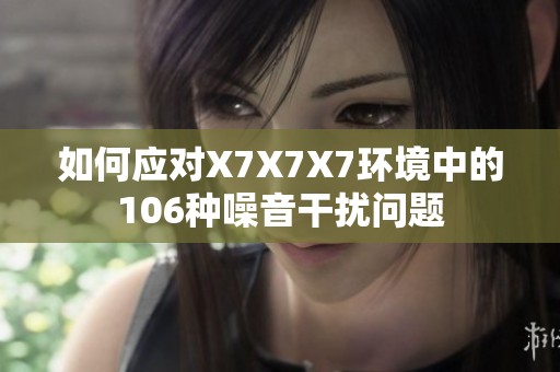 如何应对X7X7X7环境中的106种噪音干扰问题