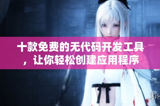 十款免费的无代码开发工具，让你轻松创建应用程序