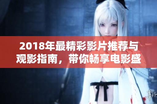 2018年最精彩影片推荐与观影指南，带你畅享电影盛宴