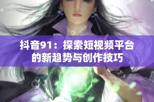 抖音91：探索短视频平台的新趋势与创作技巧