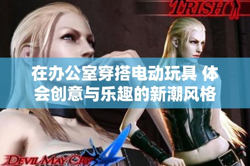 在办公室穿搭电动玩具 体会创意与乐趣的新潮风格