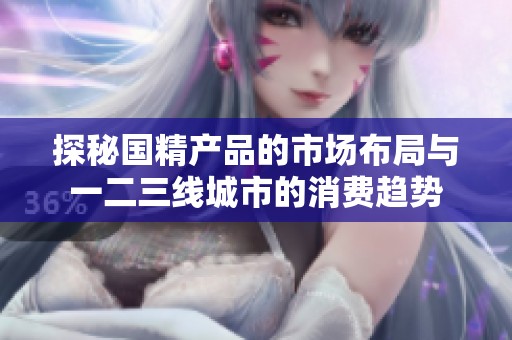探秘国精产品的市场布局与一二三线城市的消费趋势