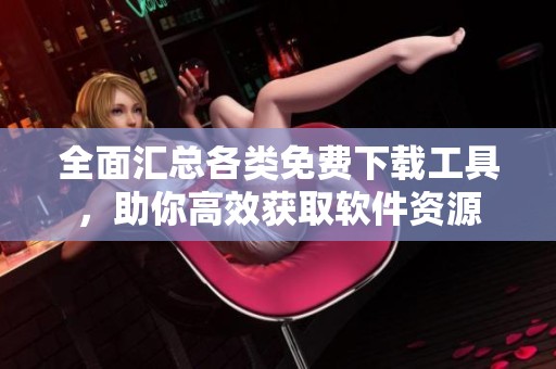 全面汇总各类免费下载工具，助你高效获取软件资源