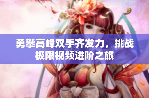 勇攀高峰双手齐发力，挑战极限视频进阶之旅
