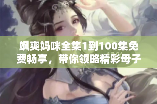 飒爽妈咪全集1到100集免费畅享，带你领略精彩母子情深