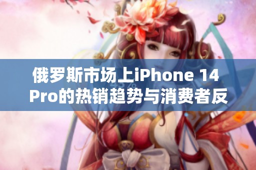俄罗斯市场上iPhone 14 Pro的热销趋势与消费者反馈分析