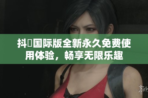 抖抈国际版全新永久免费使用体验，畅享无限乐趣