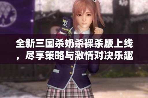 全新三国杀奶杀裸杀版上线，尽享策略与激情对决乐趣