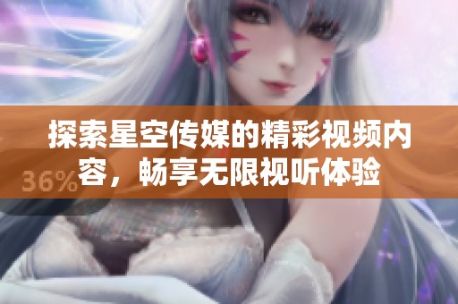 探索星空传媒的精彩视频内容，畅享无限视听体验
