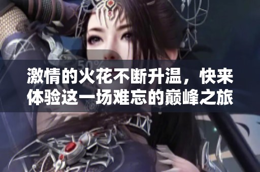 激情的火花不断升温，快来体验这一场难忘的巅峰之旅