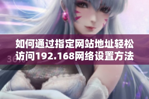 如何通过指定网站地址轻松访问192.168网络设置方法解析