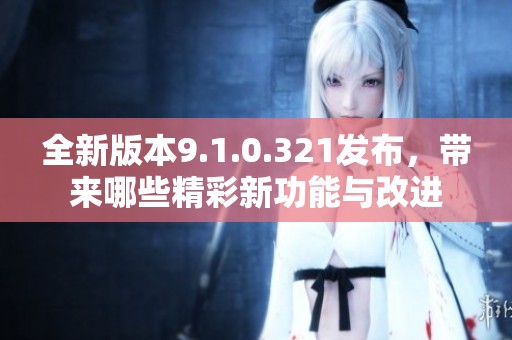 全新版本9.1.0.321发布，带来哪些精彩新功能与改进