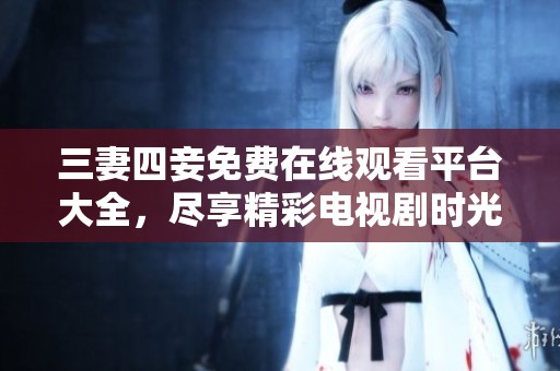 三妻四妾免费在线观看平台大全，尽享精彩电视剧时光