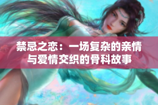 禁忌之恋：一场复杂的亲情与爱情交织的骨科故事