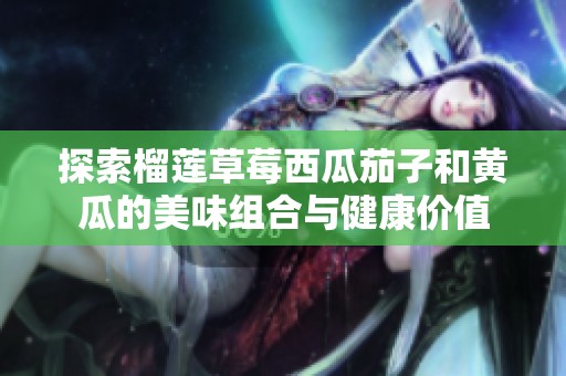 探索榴莲草莓西瓜茄子和黄瓜的美味组合与健康价值