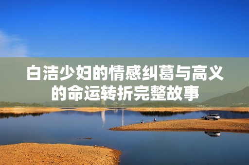 白洁少妇的情感纠葛与高义的命运转折完整故事