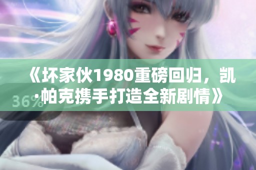 《坏家伙1980重磅回归，凯·帕克携手打造全新剧情》