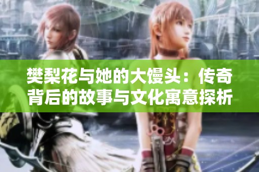 樊梨花与她的大馒头：传奇背后的故事与文化寓意探析