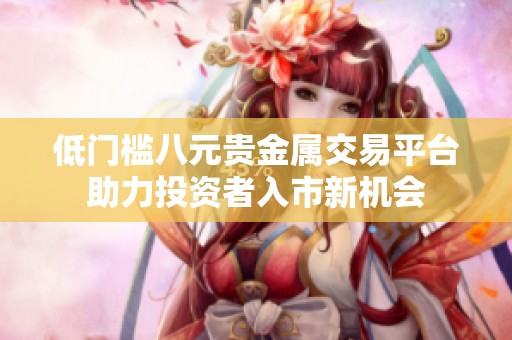 低门槛八元贵金属交易平台助力投资者入市新机会