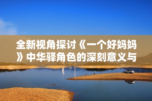全新视角探讨《一个好妈妈》中华驿角色的深刻意义与影响