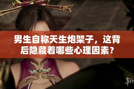 男生自称天生炮架子，这背后隐藏着哪些心理因素？