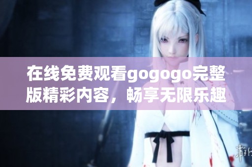 在线免费观看gogogo完整版精彩内容，畅享无限乐趣