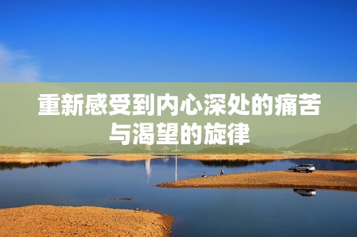 重新感受到内心深处的痛苦与渴望的旋律