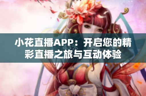 小花直播APP：开启您的精彩直播之旅与互动体验