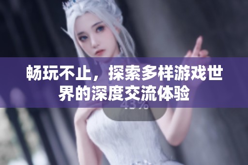 畅玩不止，探索多样游戏世界的深度交流体验