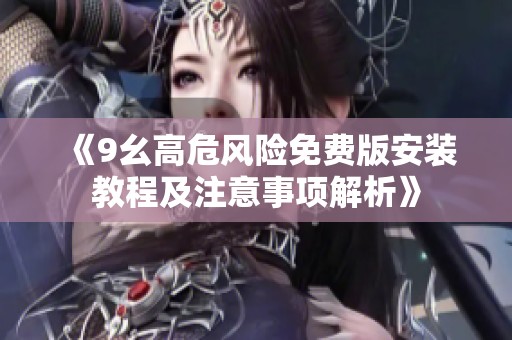 《9幺高危风险免费版安装教程及注意事项解析》