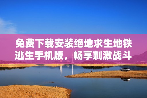 免费下载安装绝地求生地铁逃生手机版，畅享刺激战斗体验